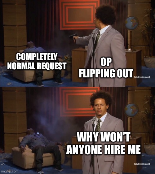 Why would they do this | COMPLETELY NORMAL REQUEST; OP FLIPPING OUT; WHY WON’T ANYONE HIRE ME | image tagged in why would they do this | made w/ Imgflip meme maker