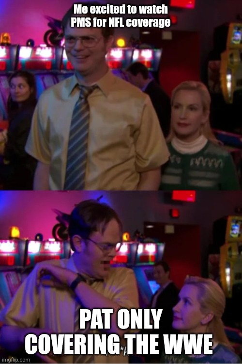 Angela Scares Dwight | Me excited to watch PMS for NFL coverage; PAT ONLY COVERING THE WWE | image tagged in angela scares dwight | made w/ Imgflip meme maker