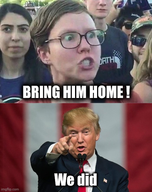BRING HIM HOME ! We did | image tagged in triggered liberal,donald trump birthday | made w/ Imgflip meme maker