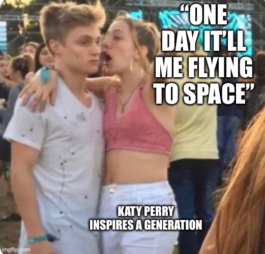 Spaced out | “ONE DAY IT’LL ME FLYING TO SPACE”; KATY PERRY INSPIRES A GENERATION | image tagged in girlspaining | made w/ Imgflip meme maker