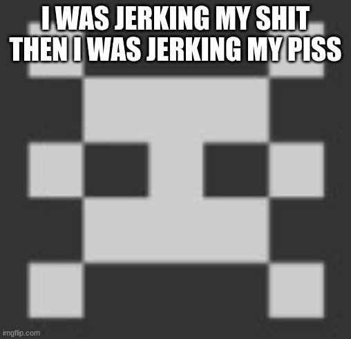 PointBot's announcement template | I WAS JERKING MY SHIT THEN I WAS JERKING MY PISS | image tagged in pointbot's announcement template | made w/ Imgflip meme maker