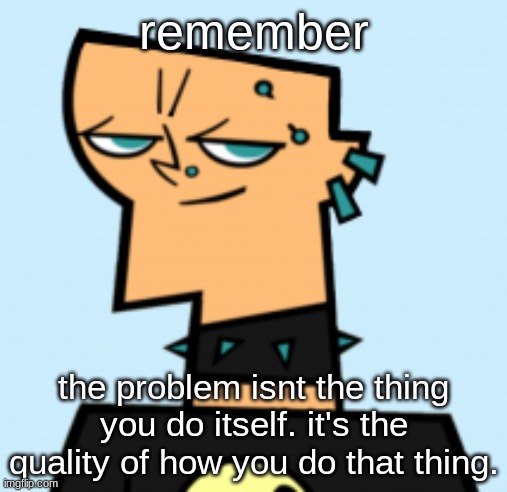 duncan | remember; the problem isnt the thing you do itself. it's the quality of how you do that thing. | image tagged in duncan | made w/ Imgflip meme maker
