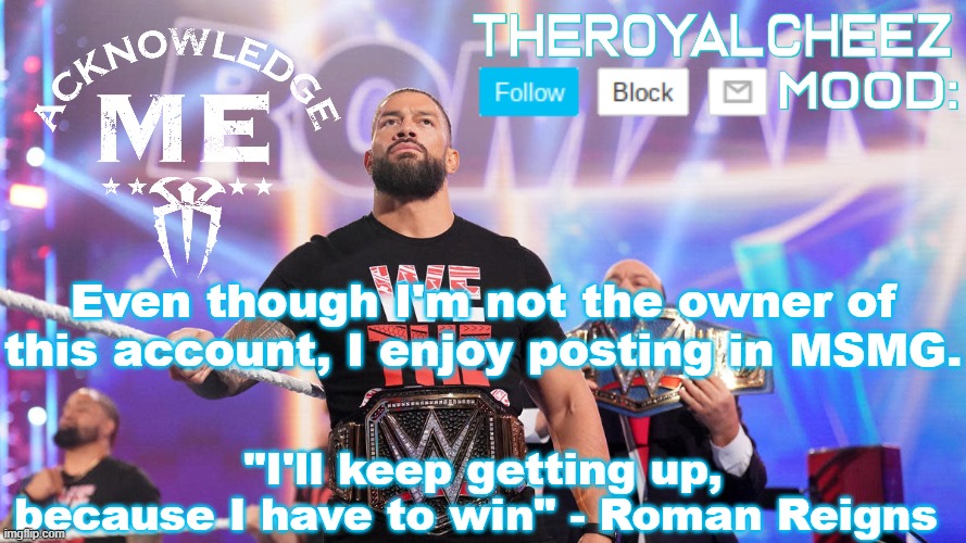 I will be back on my other account when 4sto comes back | Even though I'm not the owner of this account, I enjoy posting in MSMG. | image tagged in cheez's roman reigns temp v3 | made w/ Imgflip meme maker