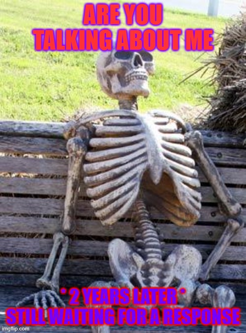 bro just answer me | ARE YOU TALKING ABOUT ME; * 2 YEARS LATER * STILL WAITING FOR A RESPONSE | image tagged in memes,waiting skeleton | made w/ Imgflip meme maker