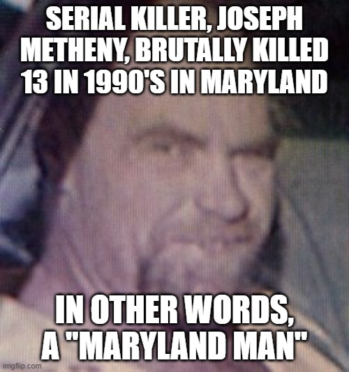 Joseph Metheny, serial killer from Maryland | SERIAL KILLER, JOSEPH METHENY, BRUTALLY KILLED 13 IN 1990'S IN MARYLAND; IN OTHER WORDS, A "MARYLAND MAN" | image tagged in joseph metheny serial killer from maryland | made w/ Imgflip meme maker