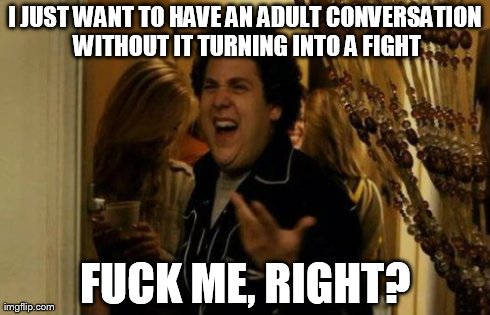 I Know Fuck Me Right Meme | I JUST WANT TO HAVE AN ADULT CONVERSATION WITHOUT IT TURNING INTO A FIGHT F**K ME, RIGHT? | image tagged in memes,i know fuck me right | made w/ Imgflip meme maker
