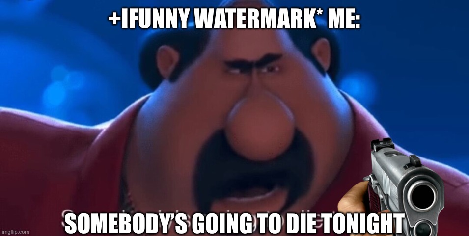 somebody's going to die tonight | +IFUNNY WATERMARK* ME: SOMEBODY’S GOING TO DIE TONIGHT | image tagged in somebody's going to die tonight | made w/ Imgflip meme maker