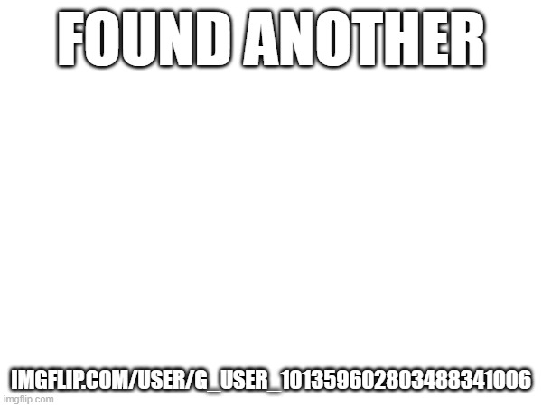 FOUND ANOTHER; IMGFLIP.COM/USER/G_USER_101359602803488341006 | made w/ Imgflip meme maker