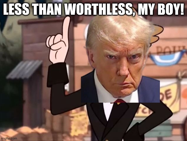 Less than Worthless My Boy | LESS THAN WORTHLESS, MY BOY! | image tagged in less than worthless my boy | made w/ Imgflip meme maker