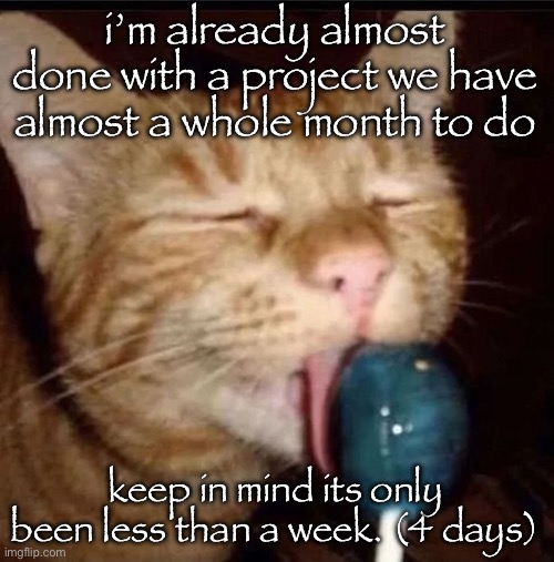 silly goober 2 | i’m already almost done with a project we have almost a whole month to do; keep in mind its only been less than a week. (4 days) | image tagged in silly goober 2 | made w/ Imgflip meme maker
