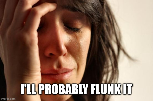 First World Problems Meme | I'LL PROBABLY FLUNK IT | image tagged in memes,first world problems | made w/ Imgflip meme maker