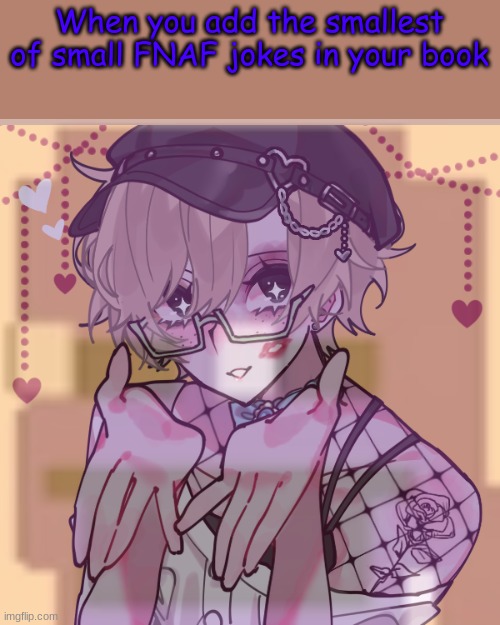 I'm so funny, he he | When you add the smallest of small FNAF jokes in your book | image tagged in a k lore | made w/ Imgflip meme maker