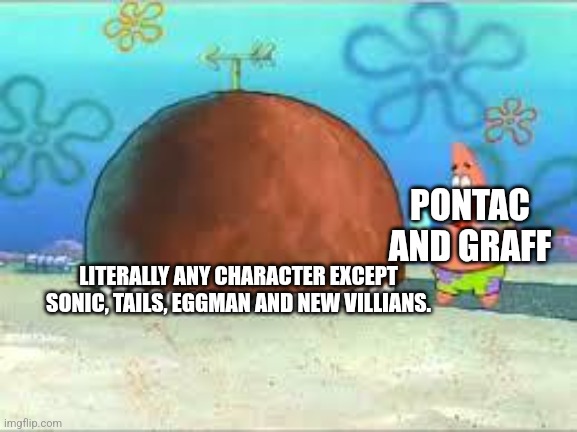 Sonic meta era in a nutshell | PONTAC AND GRAFF; LITERALLY ANY CHARACTER EXCEPT SONIC, TAILS, EGGMAN AND NEW VILLIANS. | image tagged in who are you people,spongebob,sonic,sonic the hedgehog,video games,modern problems | made w/ Imgflip meme maker