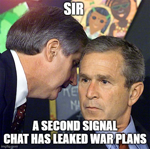 George Bush Learns About the Second Plane | SIR; A SECOND SIGNAL CHAT HAS LEAKED WAR PLANS | image tagged in george bush learns about the second plane | made w/ Imgflip meme maker