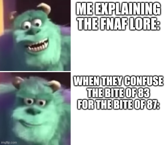 don't confuse them | ME EXPLAINING THE FNAF LORE:; WHEN THEY CONFUSE THE BITE OF 83 FOR THE BITE OF 87: | image tagged in sully reaction | made w/ Imgflip meme maker