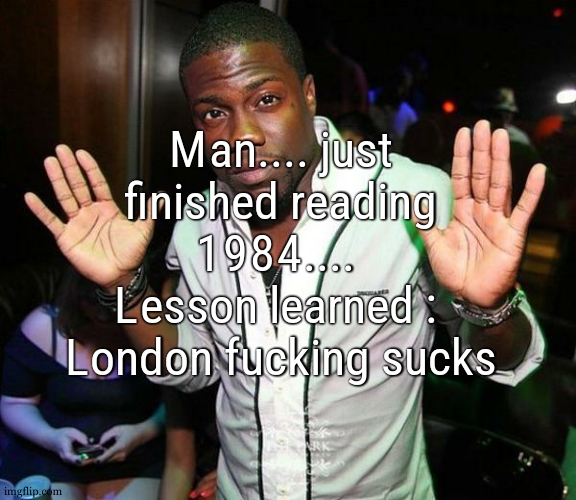 nah im doing jokes but this was a traumatising book honestly | Man.... just finished reading 1984.... 
Lesson learned :  London fucking sucks | image tagged in kevin hart hands up | made w/ Imgflip meme maker