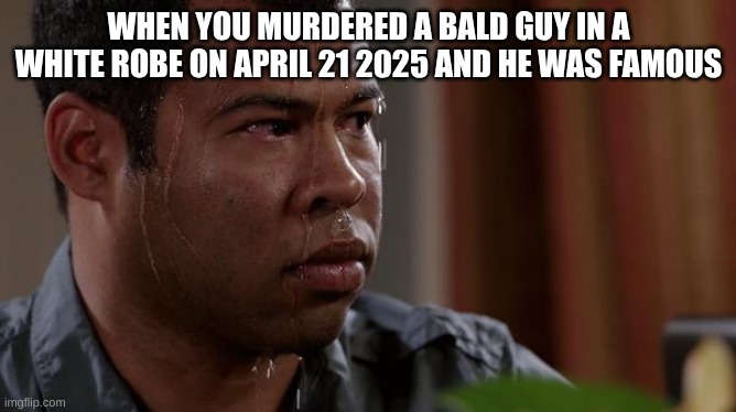 sweating bullets | WHEN YOU MURDERED A BALD GUY IN A WHITE ROBE ON APRIL 21 2025 AND HE WAS FAMOUS | image tagged in sweating bullets | made w/ Imgflip meme maker