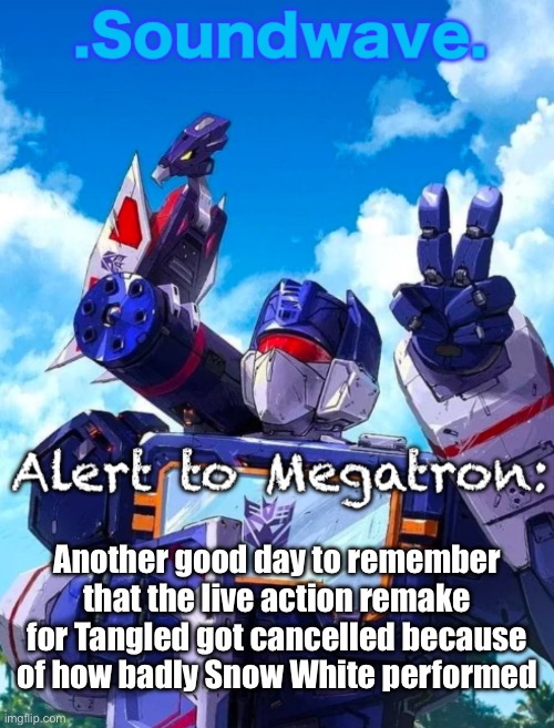 Soundwave’s announcement | Another good day to remember that the live action remake for Tangled got cancelled because of how badly Snow White performed | image tagged in soundwave s announcement | made w/ Imgflip meme maker