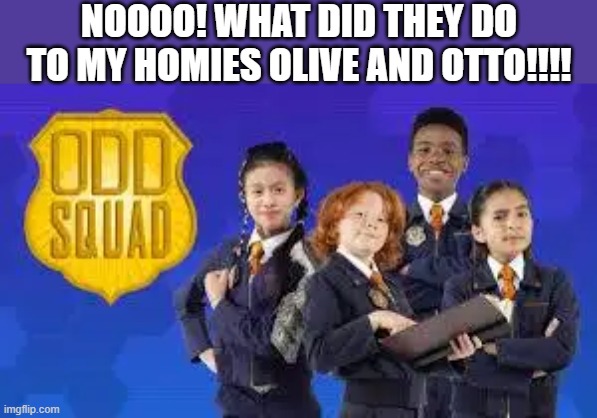 Ah Odd Squad. The show with Olive, Otto, Olympia, Otis, Oscar, Ms. O, Odanaghugh, Octavia, Opal, Owen, just to name a few | NOOOO! WHAT DID THEY DO TO MY HOMIES OLIVE AND OTTO!!!! | image tagged in odd squad,noooooooooooooooooooooooo,o,lol so funny,memes,hebvl | made w/ Imgflip meme maker