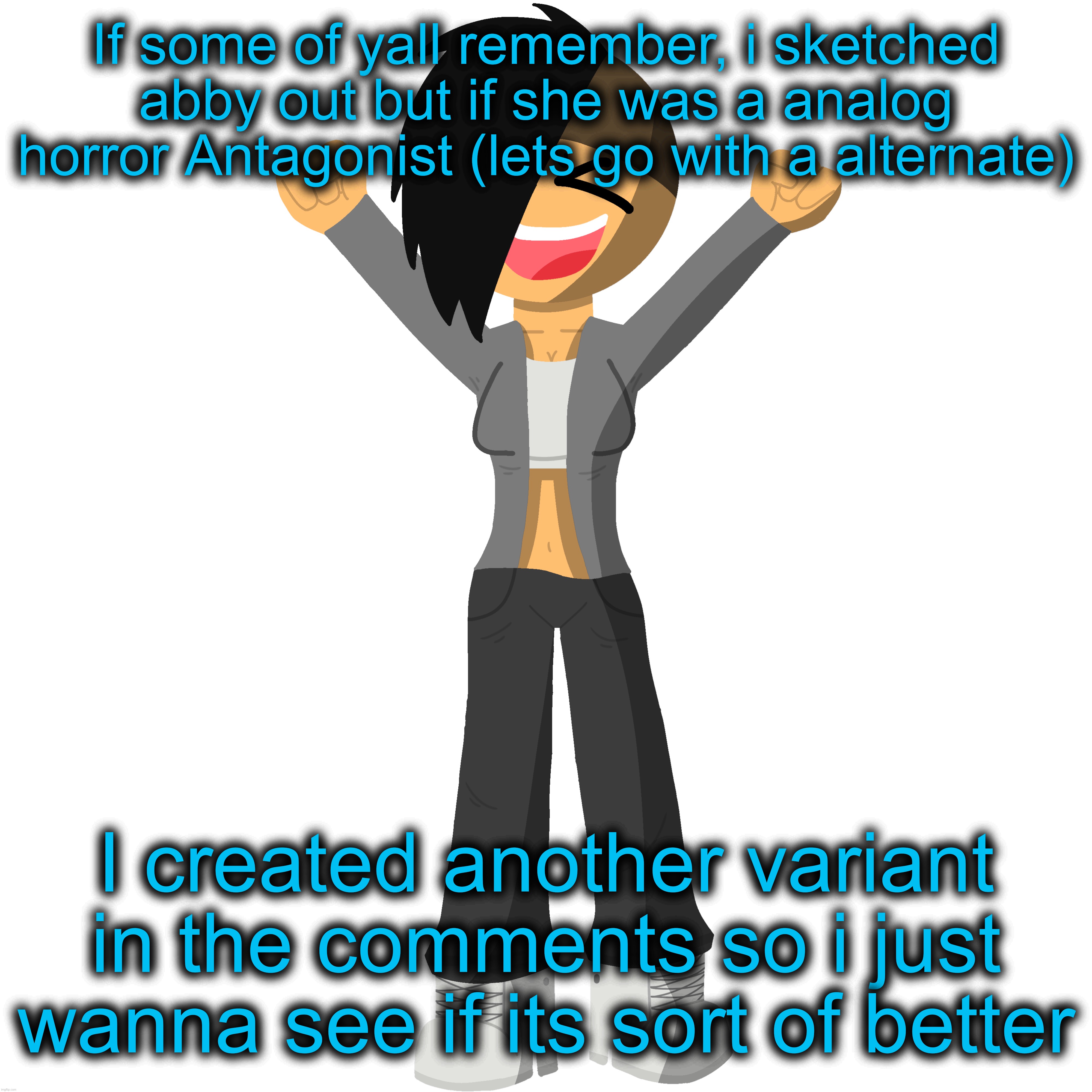 : | If some of yall remember, i sketched abby out but if she was a analog horror Antagonist (lets go with a alternate); I created another variant in the comments so i just wanna see if its sort of better | made w/ Imgflip meme maker
