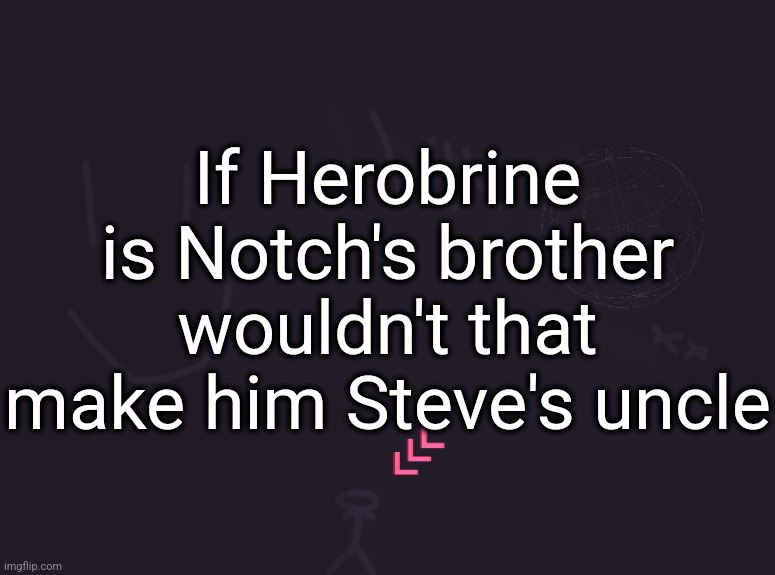 vik's image | If Herobrine is Notch's brother wouldn't that make him Steve's uncle | image tagged in vik's image | made w/ Imgflip meme maker
