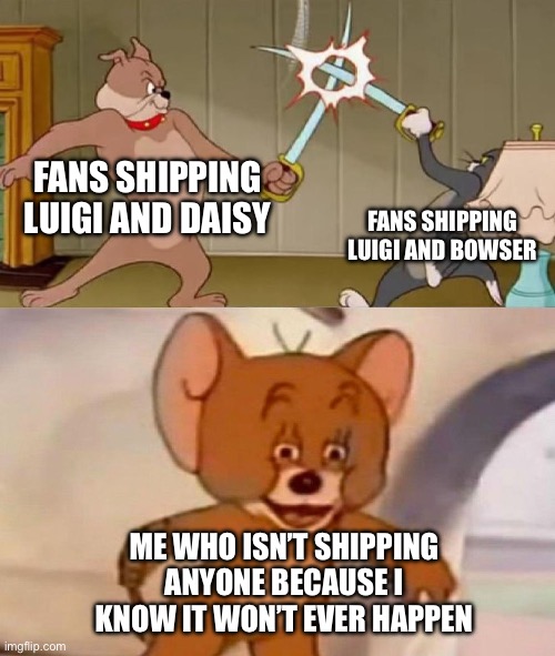 Nintendo is very kid friendly | FANS SHIPPING LUIGI AND DAISY; FANS SHIPPING LUIGI AND BOWSER; ME WHO ISN’T SHIPPING ANYONE BECAUSE I KNOW IT WON’T EVER HAPPEN | image tagged in tom and jerry swordfight,nintendo,luigi,super mario,fun,funny | made w/ Imgflip meme maker