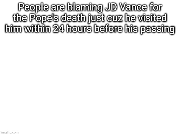People are blaming JD Vance for the Pope's death just cuz he visited him within 24 hours before his passing | made w/ Imgflip meme maker