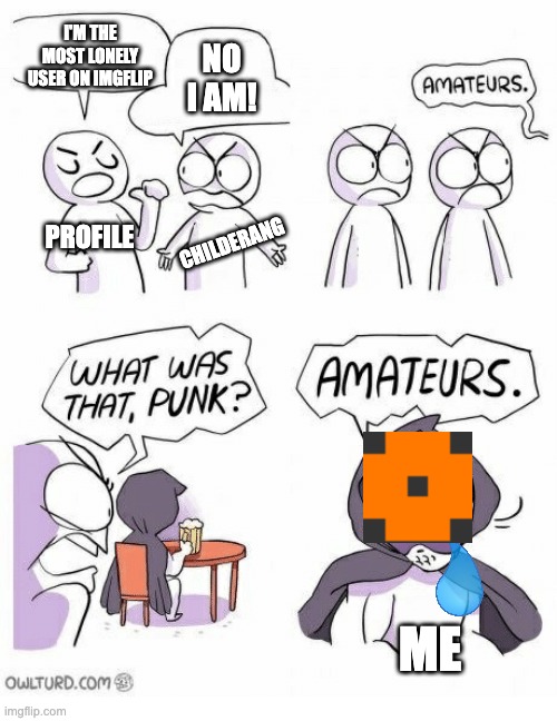 I'm lonelier than all of you combined. It's not fun. | I'M THE MOST LONELY USER ON IMGFLIP; NO I AM! PROFILE; CHILDERANG; ME | image tagged in amateurs | made w/ Imgflip meme maker