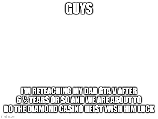 GUYS; I'M RETEACHING MY DAD GTA V AFTER 6 ½ YEARS OR SO AND WE ARE ABOUT TO DO THE DIAMOND CASINO HEIST WISH HIM LUCK | made w/ Imgflip meme maker