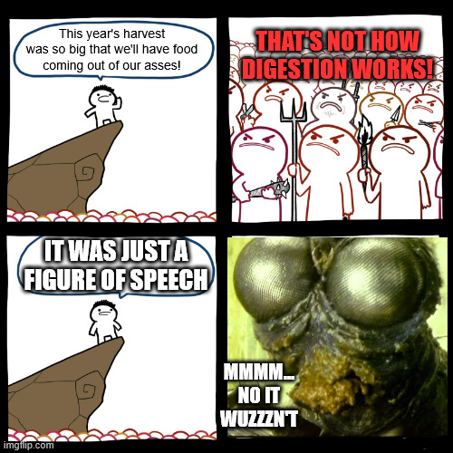 Bad Taste? No, that was his other film. | THAT'S NOT HOW
DIGESTION WORKS! This year's harvest
was so big that we'll have food
coming out of our asses! IT WAS JUST A
FIGURE OF SPEECH; MMMM...
NO IT
WUZZZN'T | image tagged in srgrafo not so angry speech | made w/ Imgflip meme maker