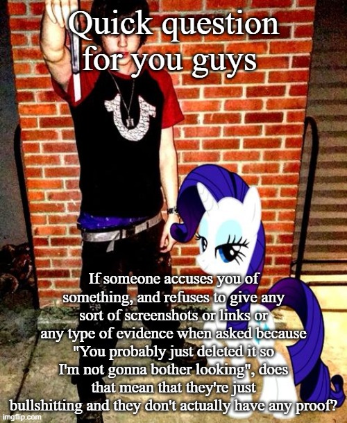 J | Quick question for you guys; If someone accuses you of something, and refuses to give any sort of screenshots or links or any type of evidence when asked because "You probably just deleted it so I'm not gonna bother looking", does that mean that they're just bullshitting and they don't actually have any proof? | image tagged in j | made w/ Imgflip meme maker