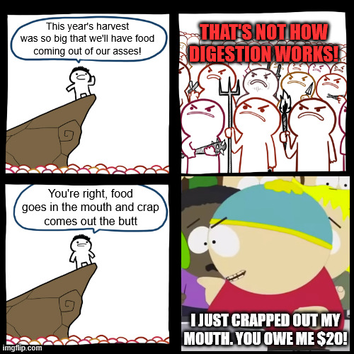 What would a priest want to stick up my butt?! | THAT'S NOT HOW
DIGESTION WORKS! This year's harvest
was so big that we'll have food
coming out of our asses! You're right, food
goes in the mouth and crap
comes out the butt; I JUST CRAPPED OUT MY
MOUTH. YOU OWE ME $20! | image tagged in srgrafo not so angry speech | made w/ Imgflip meme maker