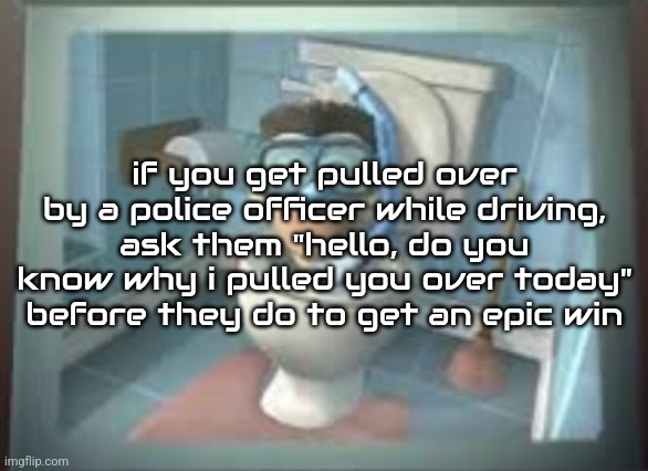 skibidi sheen | if you get pulled over by a police officer while driving, ask them "hello, do you know why i pulled you over today" before they do to get an epic win | image tagged in skibidi sheen | made w/ Imgflip meme maker