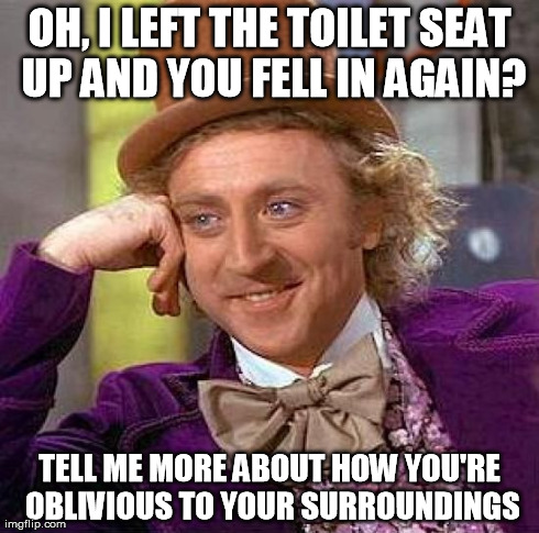 Creepy Condescending Wonka | OH, I LEFT THE TOILET SEAT UP AND YOU FELL IN AGAIN? TELL ME MORE ABOUT HOW YOU'RE OBLIVIOUS TO YOUR SURROUNDINGS | image tagged in memes,creepy condescending wonka | made w/ Imgflip meme maker