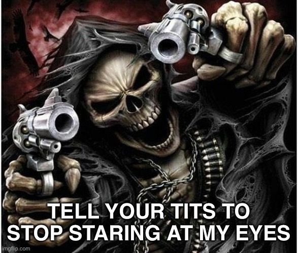 Badass Skeleton | TELL YOUR TITS TO STOP STARING AT MY EYES | image tagged in badass skeleton | made w/ Imgflip meme maker