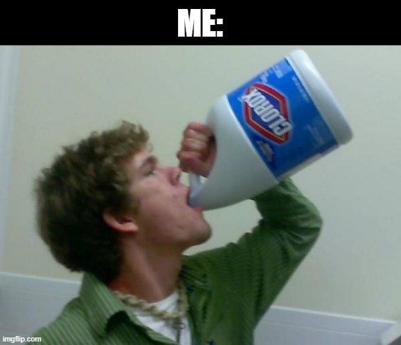 drink bleach | ME: | image tagged in drink bleach | made w/ Imgflip meme maker