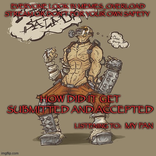 Krieg yrllibg | EVERYONE LOOK IN MEMES_OVERLOAD STREAM OR DON’T FOR YOUR OWN SAFETY; HOW DID IT GET SUBMITTED AND ACCEPTED; MY FAN | image tagged in krieg yrllibg | made w/ Imgflip meme maker