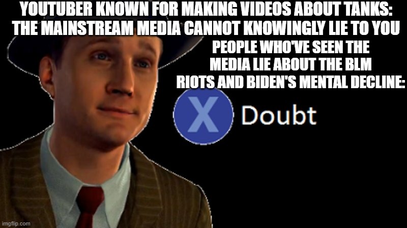 L.A. Noire Press X To Doubt | YOUTUBER KNOWN FOR MAKING VIDEOS ABOUT TANKS: THE MAINSTREAM MEDIA CANNOT KNOWINGLY LIE TO YOU; PEOPLE WHO'VE SEEN THE MEDIA LIE ABOUT THE BLM RIOTS AND BIDEN'S MENTAL DECLINE: | image tagged in l a noire press x to doubt | made w/ Imgflip meme maker