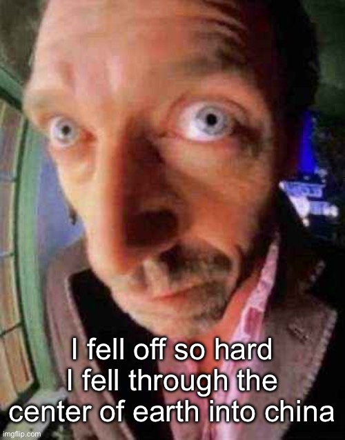 house when he see bbw | I fell off so hard I fell through the center of earth into china | image tagged in house when he see bbw | made w/ Imgflip meme maker