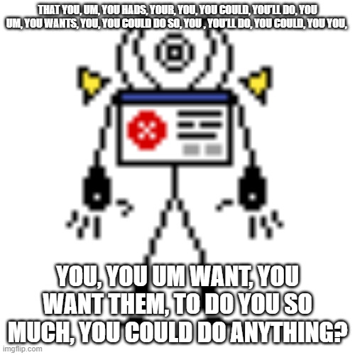THAT YOU, UM, YOU HADS, YOUR, YOU, YOU COULD, YOU’LL DO, YOU UM, YOU WANTS, YOU, YOU COULD DO SO, YOU , YOU’LL DO, YOU COULD, YOU YOU, YOU, YOU UM WANT, YOU WANT THEM, TO DO YOU SO MUCH, YOU COULD DO ANYTHING? | image tagged in hgik | made w/ Imgflip meme maker