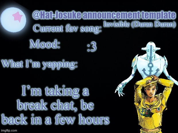 Hat-Josuke announcement template | Invisible (Duran Duran); :3; I’m taking a break chat, be back in a few hours | image tagged in hat-josuke announcement template | made w/ Imgflip meme maker