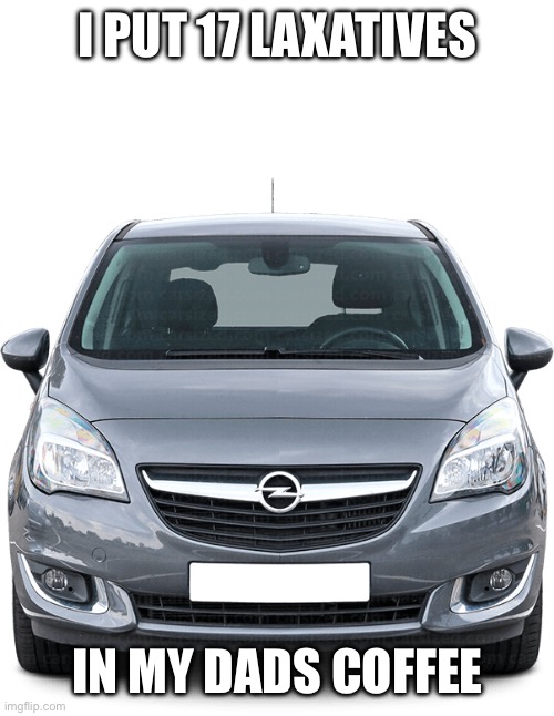 Opel Meriva | I PUT 17 LAXATIVES; IN MY DADS COFFEE | image tagged in laxative,coffee,cars,craziness_all_the_way,fart jokes | made w/ Imgflip meme maker