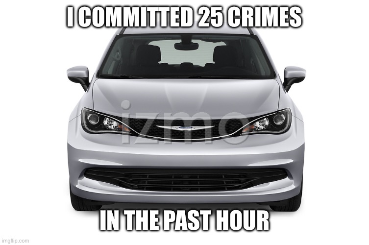 Chrysler Pacifica | I COMMITTED 25 CRIMES; IN THE PAST HOUR | image tagged in cars,crime,craziness_all_the_way | made w/ Imgflip meme maker