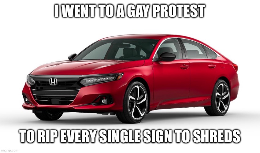 Honda Accord | I WENT TO A GAY PROTEST; TO RIP EVERY SINGLE SIGN TO SHREDS | image tagged in cars,honda,lol so funny,protest | made w/ Imgflip meme maker