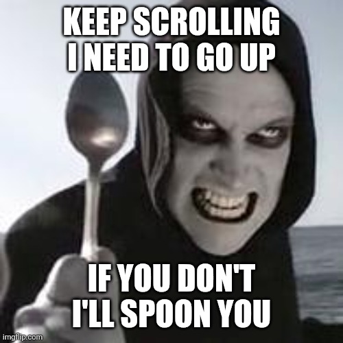 I will. | KEEP SCROLLING I NEED TO GO UP; IF YOU DON'T I'LL SPOON YOU | image tagged in horiible murder with a spoon | made w/ Imgflip meme maker