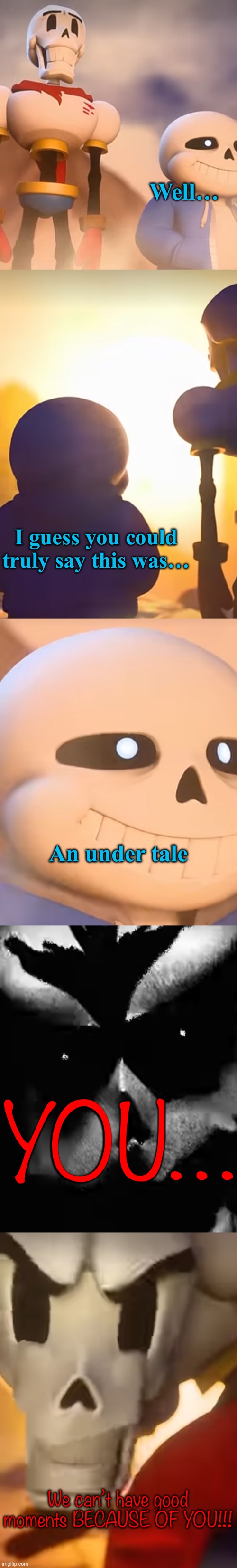 Well…; I guess you could truly say this was…; An under tale; YOU…; We can’t have good moments BECAUSE OF YOU!!! | made w/ Imgflip meme maker