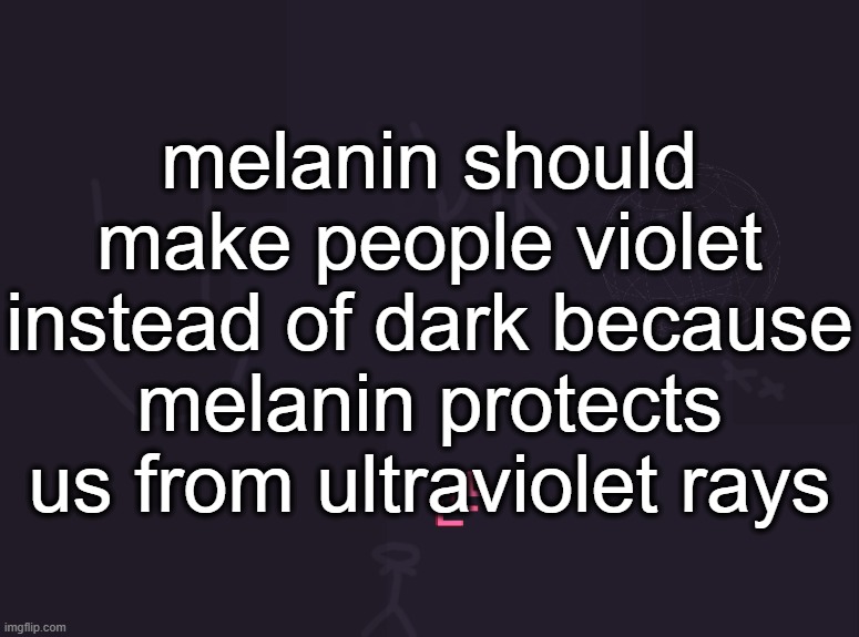 vik's image | melanin should make people violet instead of dark because melanin protects us from ultraviolet rays | image tagged in vik's image | made w/ Imgflip meme maker