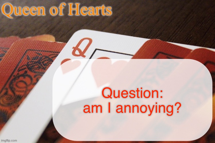 Genuinely unsure because idk if I’m liked or not | Question: am I annoying? | image tagged in queen of hearts announcement | made w/ Imgflip meme maker