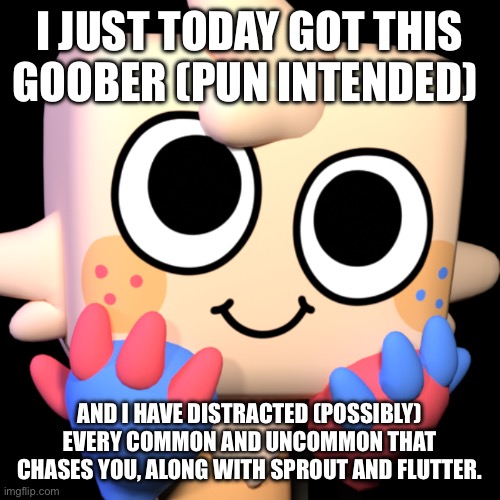 List of twisteds ive distracter in comments | I JUST TODAY GOT THIS GOOBER (PUN INTENDED); AND I HAVE DISTRACTED (POSSIBLY) EVERY COMMON AND UNCOMMON THAT CHASES YOU, ALONG WITH SPROUT AND FLUTTER. | image tagged in goob | made w/ Imgflip meme maker
