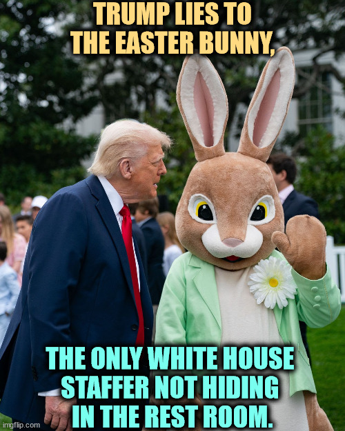 Trump lies to the Easter Bunny | TRUMP LIES TO THE EASTER BUNNY, THE ONLY WHITE HOUSE 
STAFFER NOT HIDING 
IN THE REST ROOM. | image tagged in trump lies to the easter bunny,trump,liar,easter bunny | made w/ Imgflip meme maker